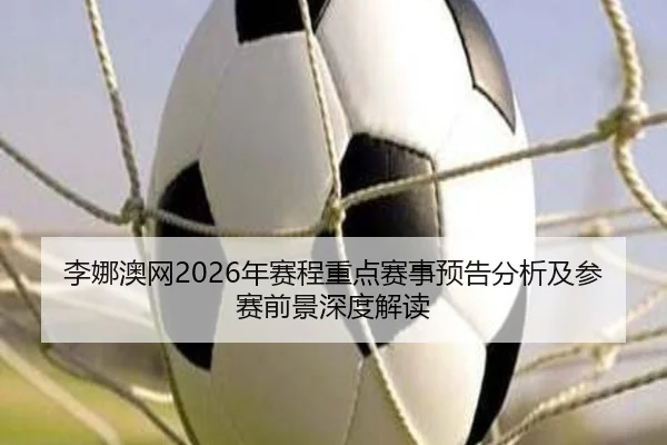 李娜澳网2026年赛程重点赛事预告分析及参赛前景深度解读