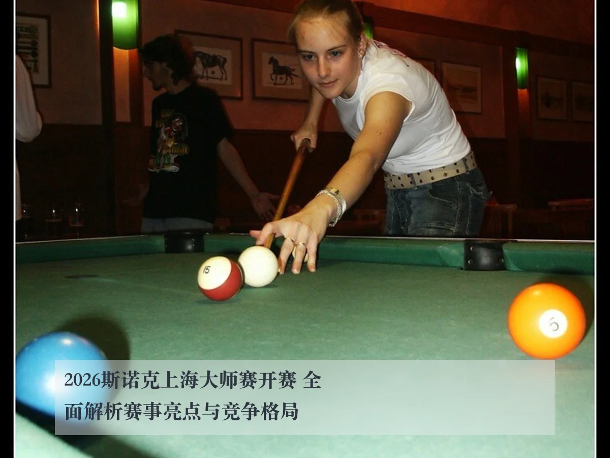 2026斯诺克上海大师赛开赛 全面解析赛事亮点与竞争格局