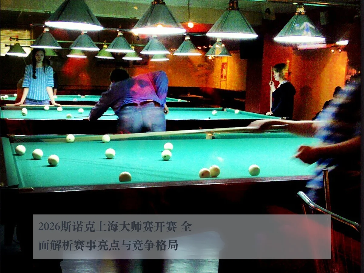 2026斯诺克上海大师赛开赛 全面解析赛事亮点与竞争格局