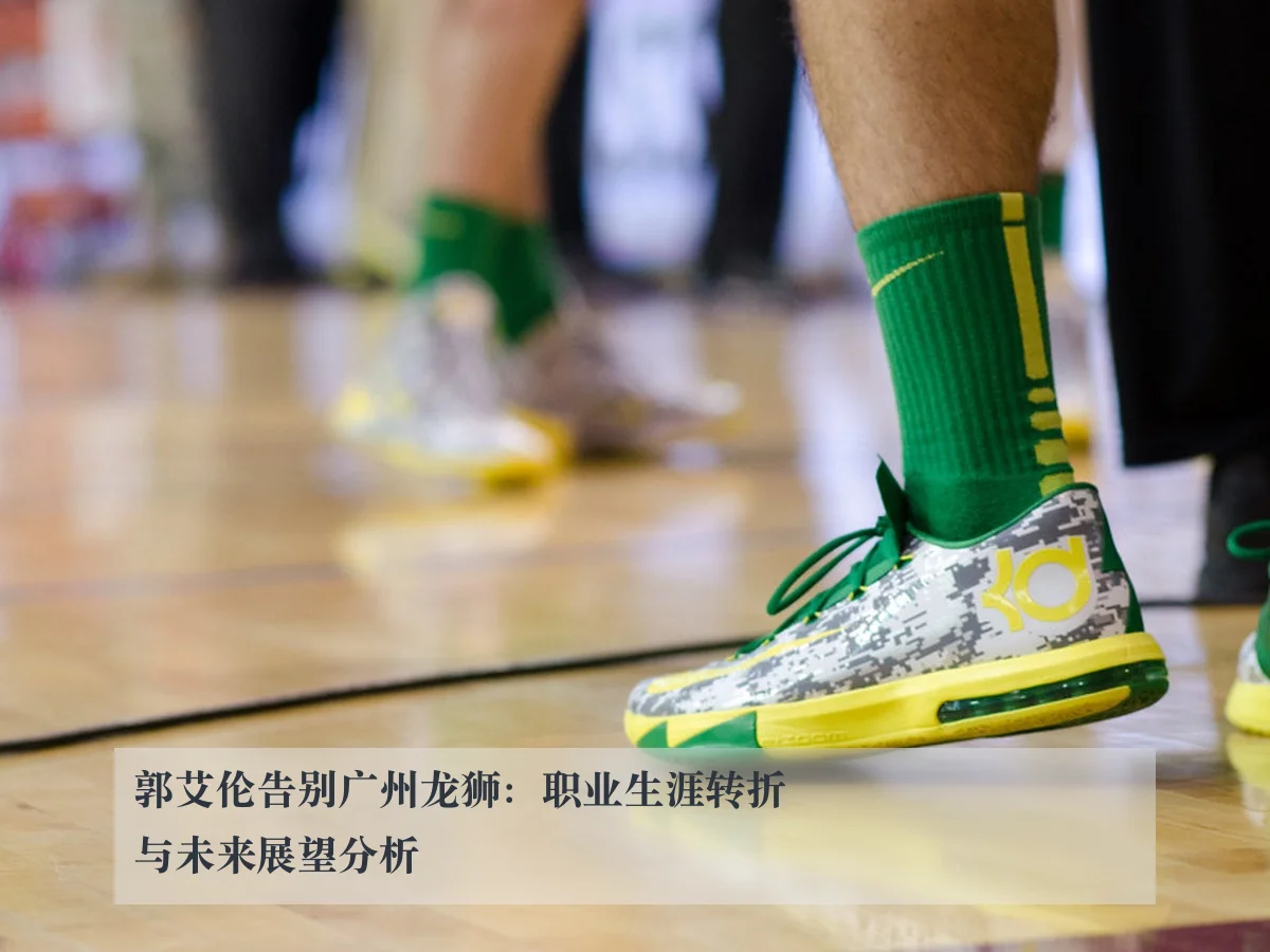 郭艾伦告别广州龙狮：职业生涯转折与未来展望分析