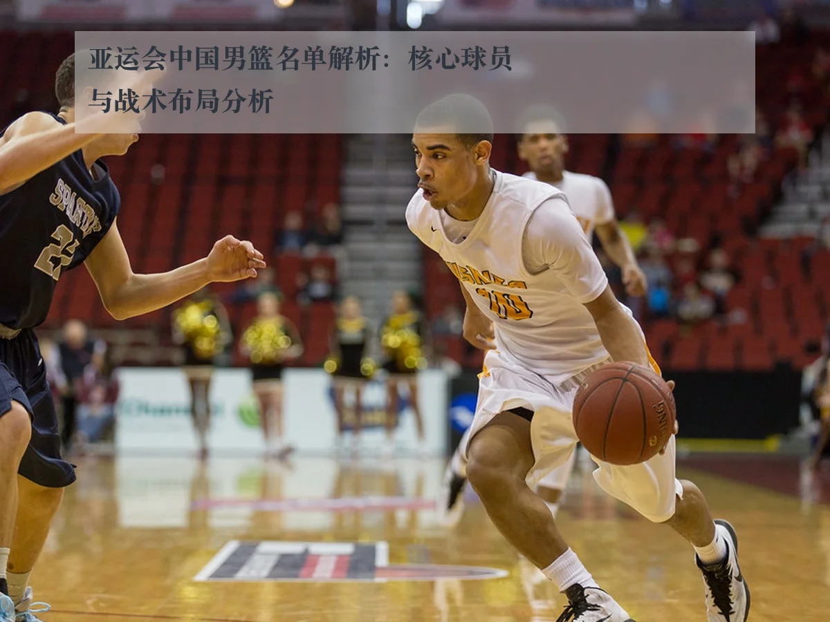 亚运会中国男篮名单解析：核心球员与战术布局分析