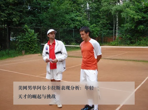 美网男单阿尔卡拉斯表现分析：年轻天才的崛起与挑战